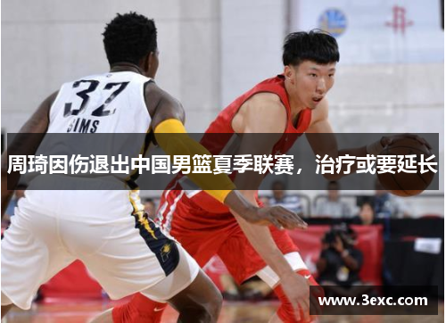 周琦因伤退出中国男篮夏季联赛，治疗或要延长